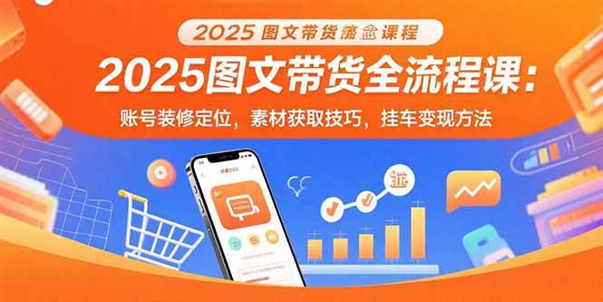 （15716期）2025图文带货全流程课：账号装修定位，素材获取技巧，挂车变现方法-吾爱网创