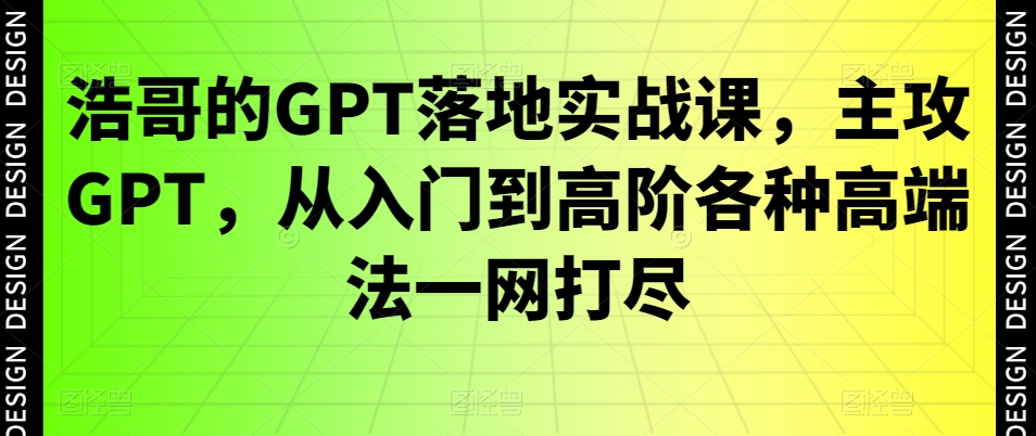 浩哥的GPT落地实战课，主攻GPT，从入门到高阶各种高端法一网打尽-吾爱网创