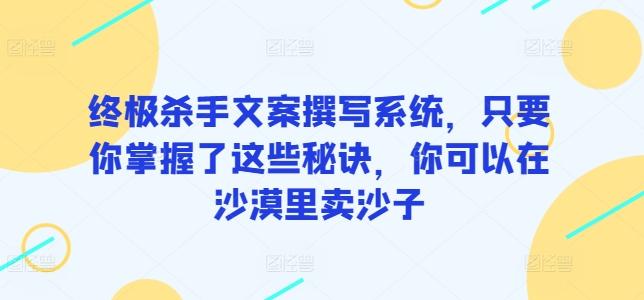 终极杀手文案撰写系统，只要你掌握了这些秘诀，你可以在沙漠里卖沙子-吾爱网创