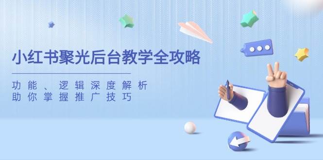（14114期）小红书聚光后台教学全攻略，功能、逻辑深度解析，助你掌握推广技巧-吾爱网创
