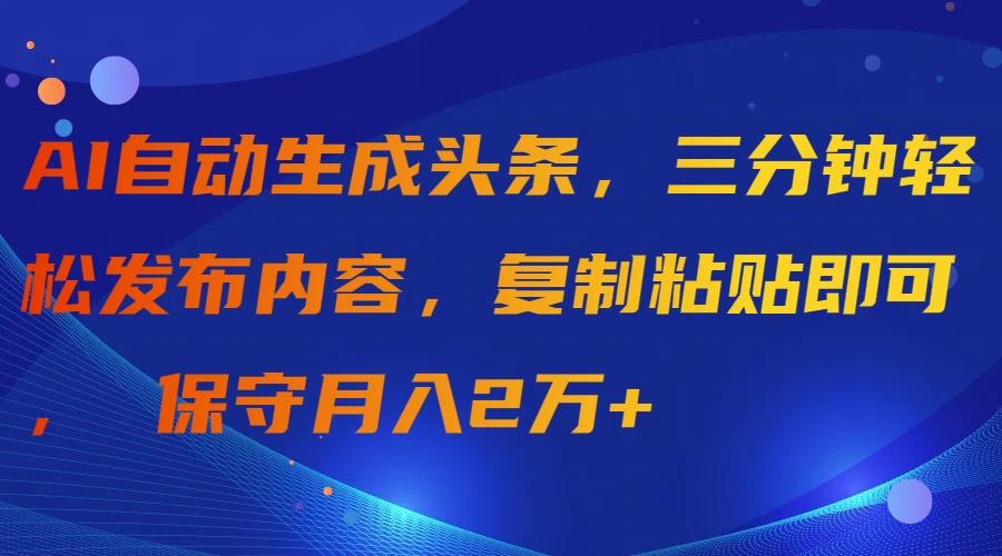 (9811期)AI自动生成头条，三分钟轻松发布内容，复制粘贴即可， 保守月入2万+-吾爱网创