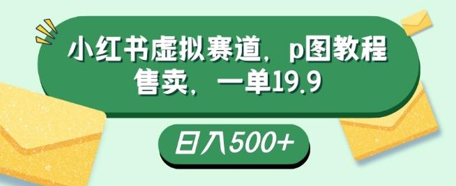 小红书虚拟赛道，p图教程售卖，一单19.9，简单易上手，日入500+-吾爱网创