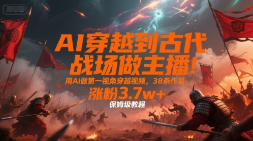 AI穿越到古代战场做主播!用AI做第一视角穿越视频,38条作品,涨粉3.7w+,保姆级教程-吾爱网创