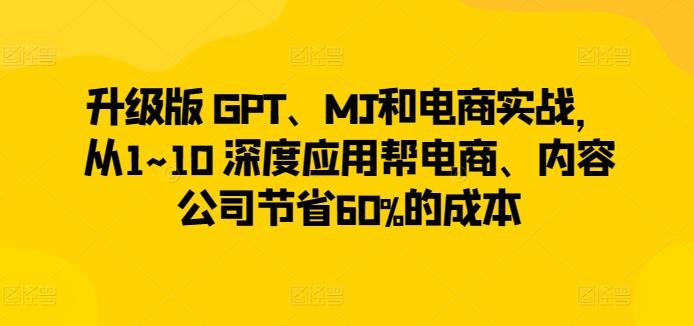 升级版 GPT、MJ和电商实战，从1~10 深度应用帮电商、内容公司节省60%的成本-吾爱网创