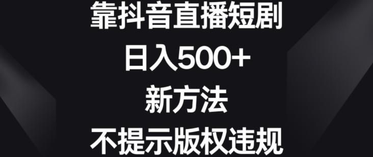 靠抖音直播短剧，日入500+，新方法、不提示版权违规【揭秘】-吾爱网创