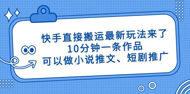 （14450期）快手直接搬运最新玩法来了，10分钟一条作品，可以做小说推文、短剧推广…-吾爱网创