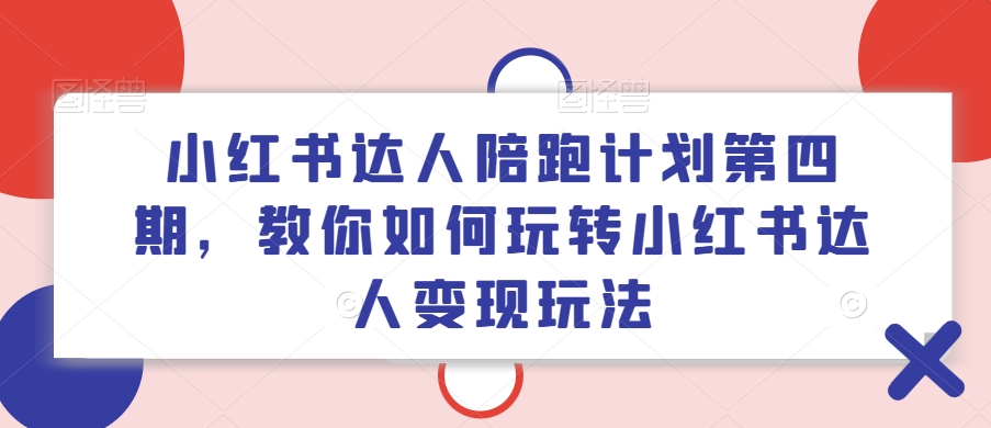小红书达人陪跑计划第四期，教你如何玩转小红书达人变现玩法-吾爱网创