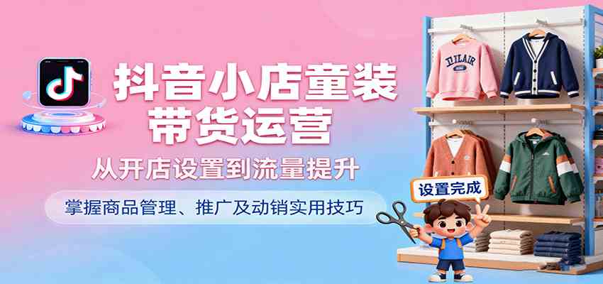抖音小店童装带货运营,从开店设置到流量提升,掌握商品管理、推广及动销实用技巧-吾爱网创
