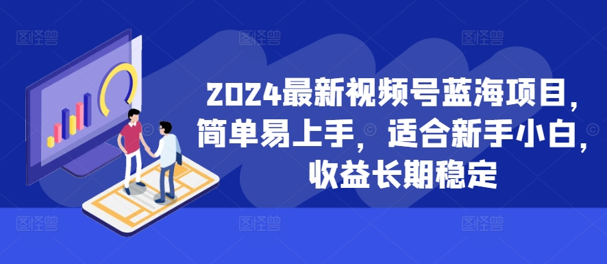 2024最新视频号蓝海项目，简单易上手，适合新手小白，收益长期稳定-吾爱网创