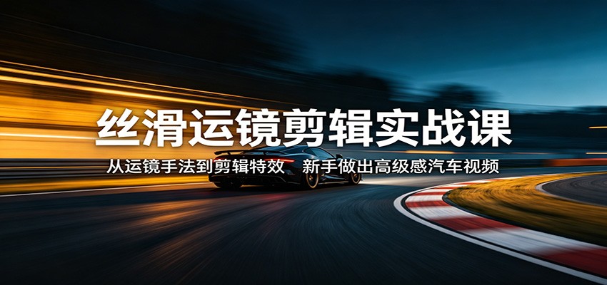 丝滑运镜剪辑实战课:从运镜手法到剪辑特效,新手做出高级感汽车视频-吾爱网创