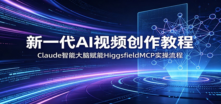 新一代AI视频创作教程:Claude智能大脑赋能,HiggsfieldMCP实操流程-吾爱网创