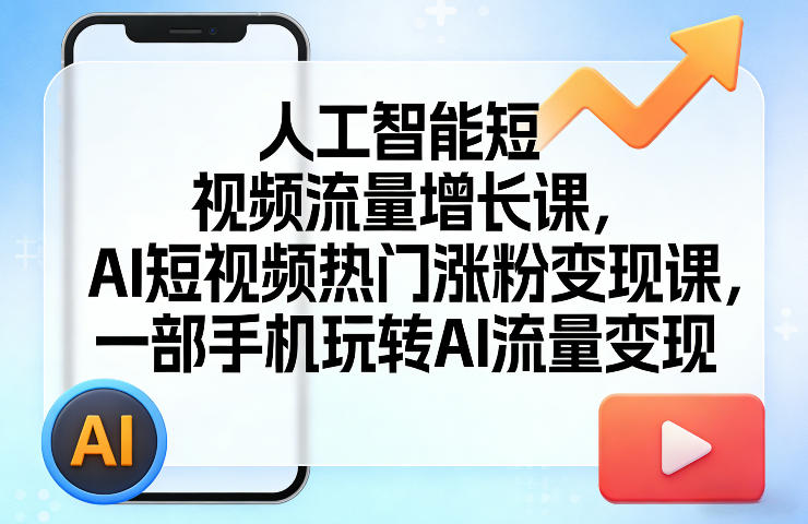 人工智能短视频流量增长课，AI短视频热门涨粉变现课，一部手机玩转AI流量变现-吾爱网创