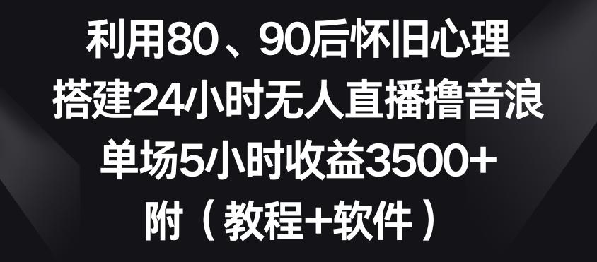 利用80、90后怀旧心理,搭建24小时无人直播撸音浪,单场5小时收益3500+(教程+软件)【揭秘】