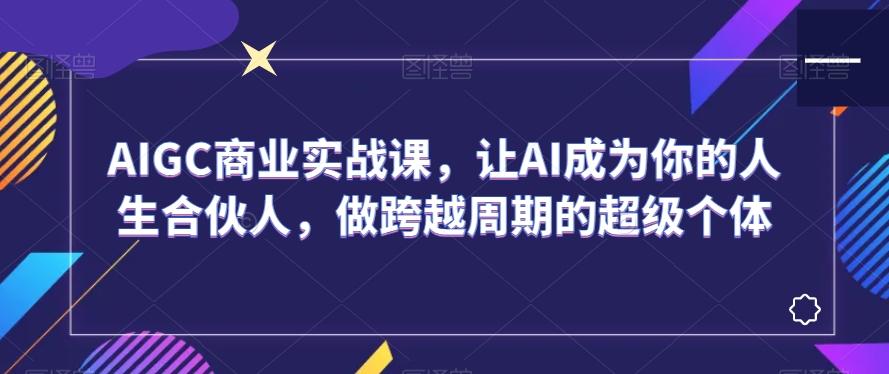 AIGC商业实战课，让AI成为你的人生合伙人，做跨越周期的超级个体-吾爱网创
