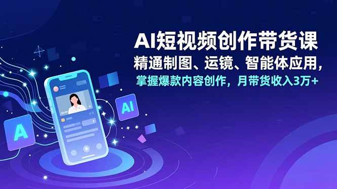 （16871期）AI短视频创作带货课，精通制图、运镜、智能体应用，掌握爆款内容创作，月带货收入3万+-吾爱网创
