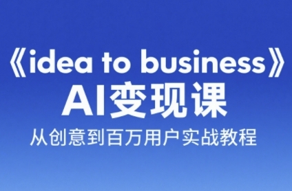 《idea to business》AI变成变现课,从创意到百万用户实战教程-吾爱网创