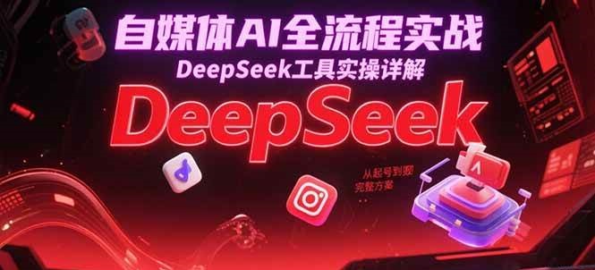 自媒体AI全流程实战，DeepSeek工具实操详解，从起号到变现完整方案-吾爱网创