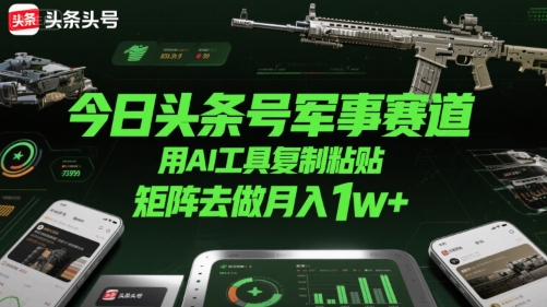 今日头条号军事赛道，用AI工具复制粘贴，矩阵去做月入1w+-吾爱网创