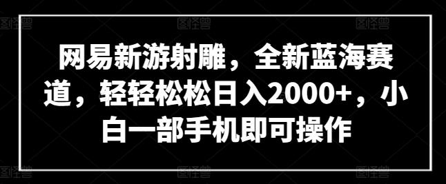网易新游射雕，全新蓝海赛道，轻轻松松日入2000+，小白一部手机即可操作【揭秘】-吾爱网创