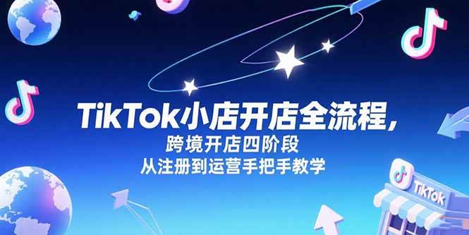 （15285期）TikTok小店开店全流程，跨境开店四阶段，从注册到运营手把手教学-吾爱网创