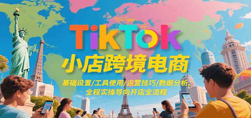 TikTok小店跨境电商，基础设置/工具使用/运营技巧/数据分析，全程实操导向开店全流程-吾爱网创