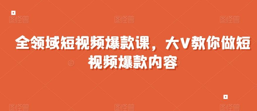 全领域短视频爆款课，全网两千万粉丝大V教你做短视频爆款内容-吾爱网创