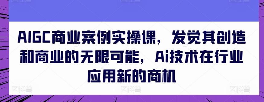 AIGC商业案例实操课，发觉其创造和商业的无限可能，Ai技术在行业应用新的商机-吾爱网创