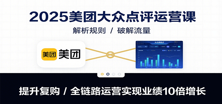 2025美团大众点评运营课：解析规则/破解流量/提升复购/全链路运营实现业绩10倍增长-吾爱网创