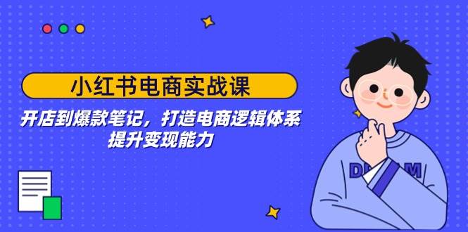 (14122期)小红书电商实战课:开店到爆款笔记,打造电商逻辑体系,提升变现能力-吾爱网创