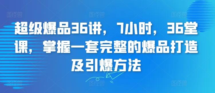 超级爆品36讲,7小时,36堂课,掌握一套完整的爆品打造及引爆方法-吾爱网创