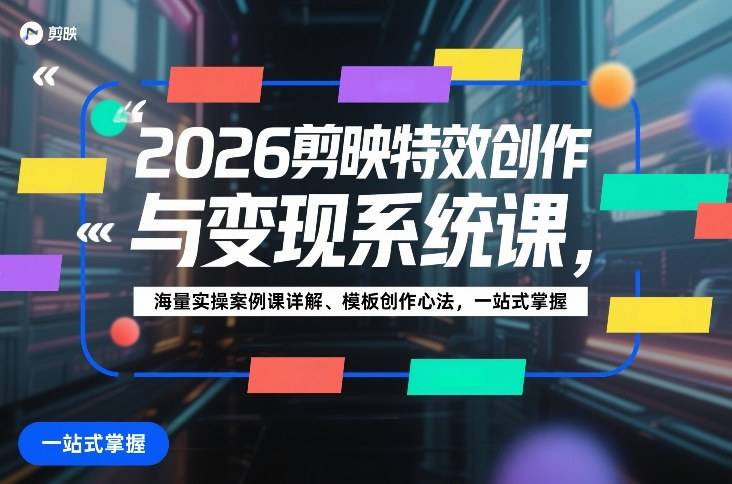 2026剪映特效创作与变现系统课，海量实操案例课详解、模板创作心法，一站式掌握-吾爱网创