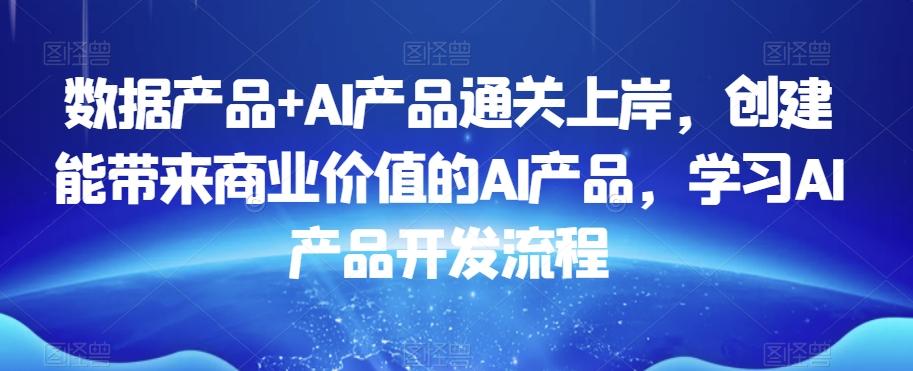 数据产品+AI产品通关上岸，创建能带来商业价值的AI产品，学习AI产品开发流程-吾爱网创