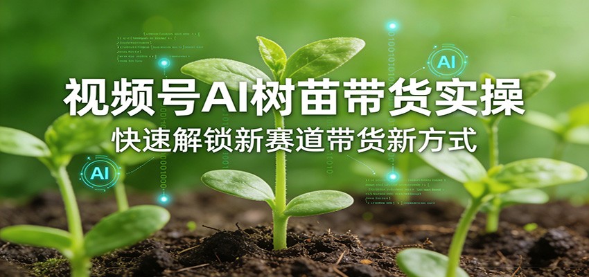 视频号AI树苗带货实操,快速解锁新赛道带货新方式-吾爱网创