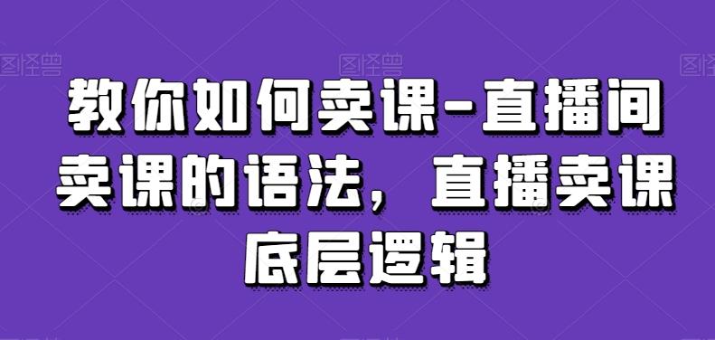 教你如何卖课-直播间卖课的语法,直播卖课底层逻辑-吾爱网创