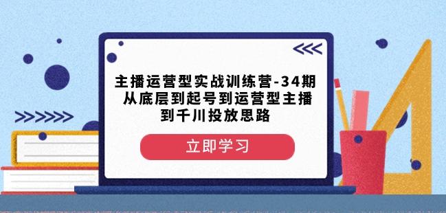 主播运营型实战训练营-第34期从底层到起号到运营型主播到千川投放思路-吾爱网创