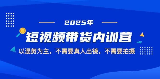 2025短视频带货内训营，以混剪为主，不需要真人出镜，不需要拍摄-吾爱网创